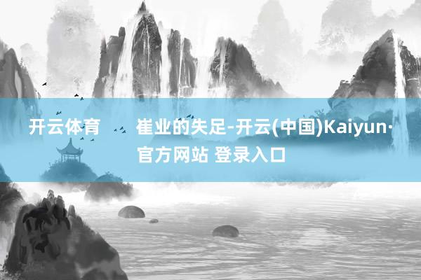 开云体育       崔业的失足-开云(中国)Kaiyun·官方网站 登录入口