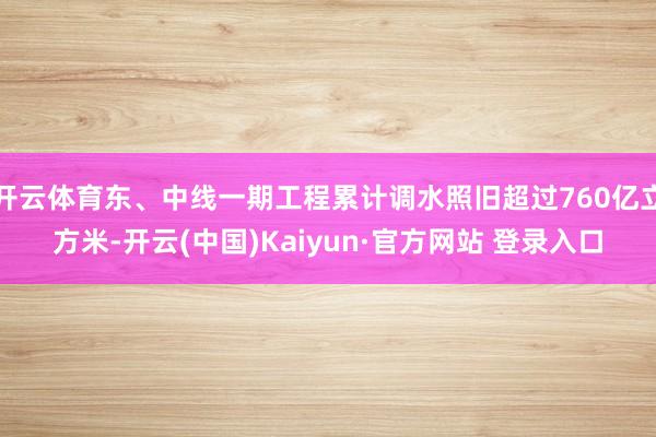 开云体育东、中线一期工程累计调水照旧超过760亿立方米-开云(中国)Kaiyun·官方网站 登录入口