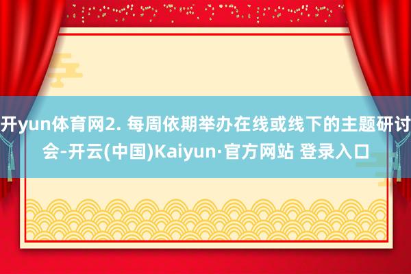 开yun体育网2. 每周依期举办在线或线下的主题研讨会-开云(中国)Kaiyun·官方网站 登录入口