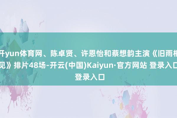 开yun体育网、陈卓贤、许恩怡和蔡想韵主演《旧雨相见》排片48场-开云(中国)Kaiyun·官方网站 登录入口