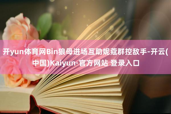 开yun体育网Bin狼母进场互助妮蔻群控敌手-开云(中国)Kaiyun·官方网站 登录入口