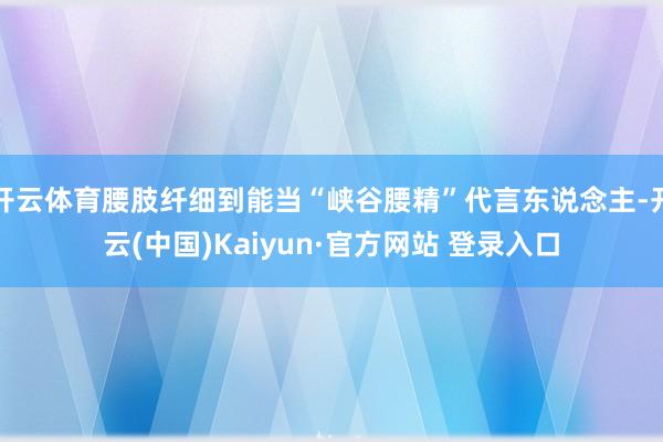 开云体育腰肢纤细到能当“峡谷腰精”代言东说念主-开云(中国)Kaiyun·官方网站 登录入口