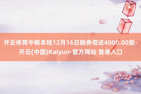 开云体育中粮本钱12月16日融券偿还4000.00股-开云(中国)Kaiyun·官方网站 登录入口