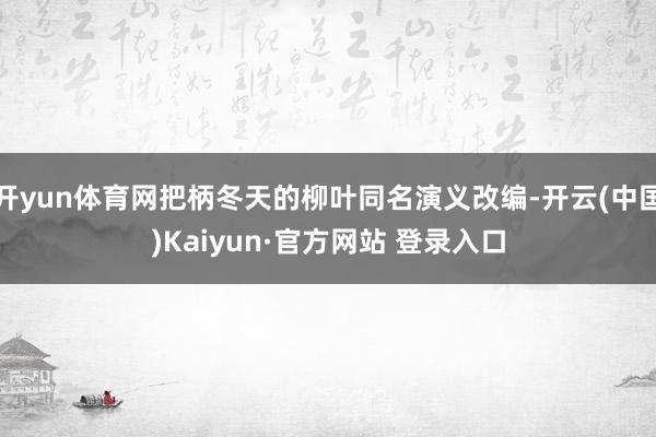 开yun体育网把柄冬天的柳叶同名演义改编-开云(中国)Kaiyun·官方网站 登录入口