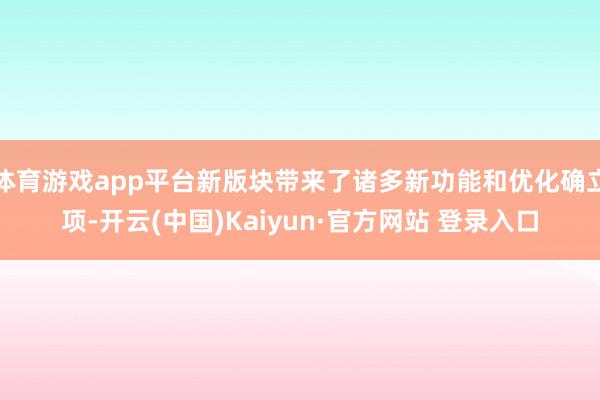 体育游戏app平台新版块带来了诸多新功能和优化确立项-开云(中国)Kaiyun·官方网站 登录入口
