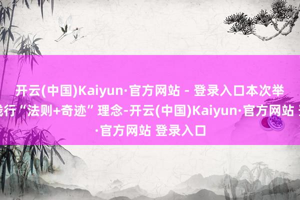 开云(中国)Kaiyun·官方网站 - 登录入口本次举止旨在践行“法则+奇迹”理念-开云(中国)Kaiyun·官方网站 登录入口