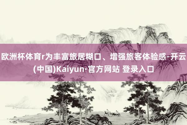 欧洲杯体育r　　为丰富旅居糊口、增强旅客体验感-开云(中国)Kaiyun·官方网站 登录入口