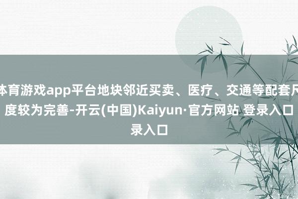体育游戏app平台地块邻近买卖、医疗、交通等配套尺度较为完善-开云(中国)Kaiyun·官方网站 登录入口