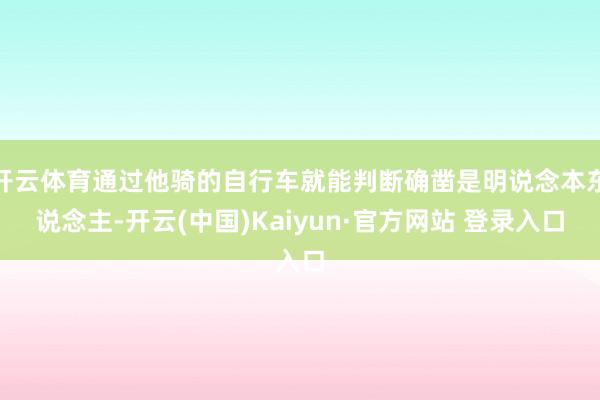 开云体育通过他骑的自行车就能判断确凿是明说念本东说念主-开云(中国)Kaiyun·官方网站 登录入口
