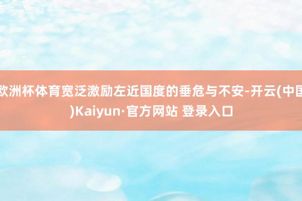 欧洲杯体育宽泛激励左近国度的垂危与不安-开云(中国)Kaiyun·官方网站 登录入口