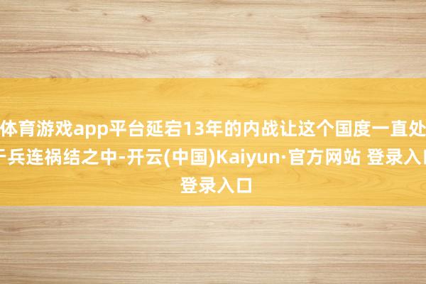 体育游戏app平台延宕13年的内战让这个国度一直处于兵连祸结之中-开云(中国)Kaiyun·官方网站 登录入口