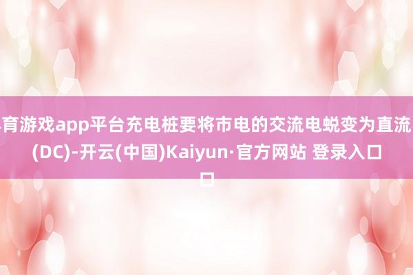 体育游戏app平台充电桩要将市电的交流电蜕变为直流电(DC)-开云(中国)Kaiyun·官方网站 登录入口