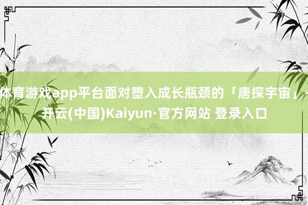 体育游戏app平台面对堕入成长瓶颈的「唐探宇宙」-开云(中国)Kaiyun·官方网站 登录入口