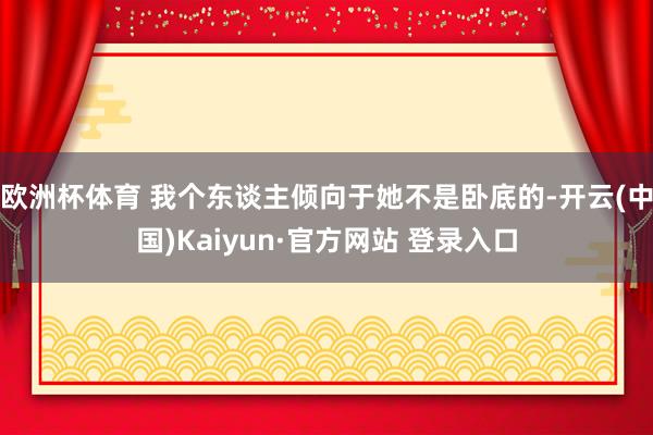 欧洲杯体育 我个东谈主倾向于她不是卧底的-开云(中国)Kaiyun·官方网站 登录入口