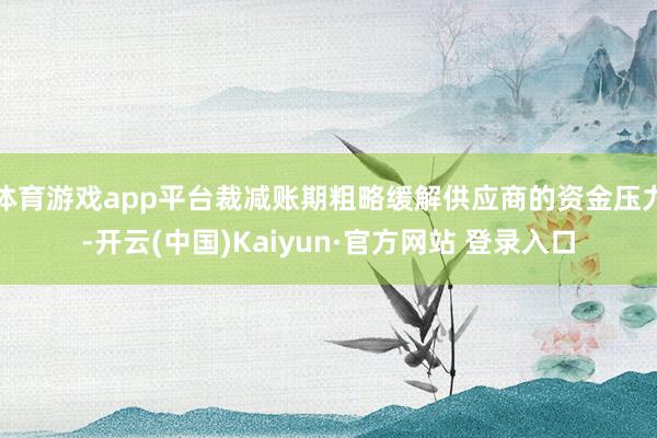 体育游戏app平台裁减账期粗略缓解供应商的资金压力-开云(中国)Kaiyun·官方网站 登录入口