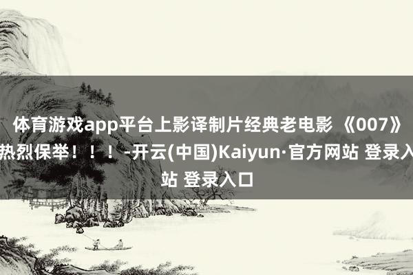 体育游戏app平台上影译制片经典老电影 《007》，热烈保举！！！-开云(中国)Kaiyun·官方网站 登录入口