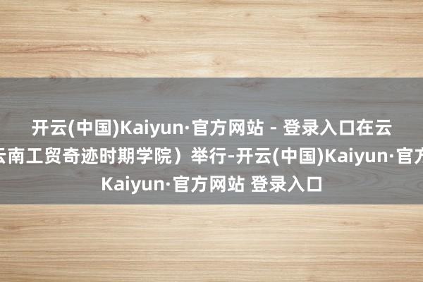 开云(中国)Kaiyun·官方网站 - 登录入口在云南技师学院（云南工贸奇迹时期学院）举行-开云(中国)Kaiyun·官方网站 登录入口