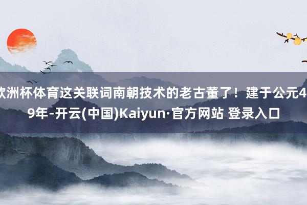 欧洲杯体育这关联词南朝技术的老古董了！建于公元489年-开云(中国)Kaiyun·官方网站 登录入口