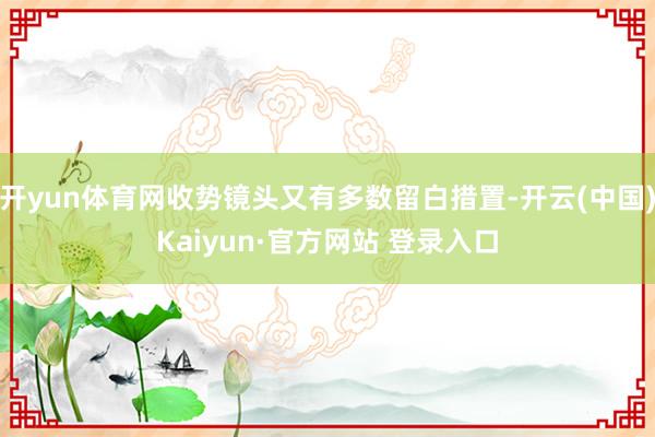 开yun体育网收势镜头又有多数留白措置-开云(中国)Kaiyun·官方网站 登录入口