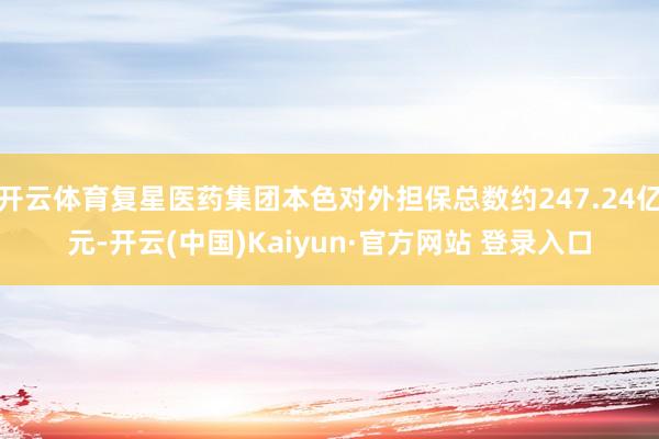 开云体育复星医药集团本色对外担保总数约247.24亿元-开云(中国)Kaiyun·官方网站 登录入口