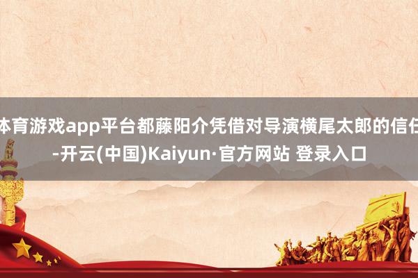 体育游戏app平台都藤阳介凭借对导演横尾太郎的信任-开云(中国)Kaiyun·官方网站 登录入口
