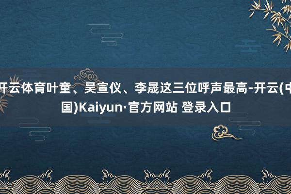 开云体育叶童、吴宣仪、李晟这三位呼声最高-开云(中国)Kaiyun·官方网站 登录入口