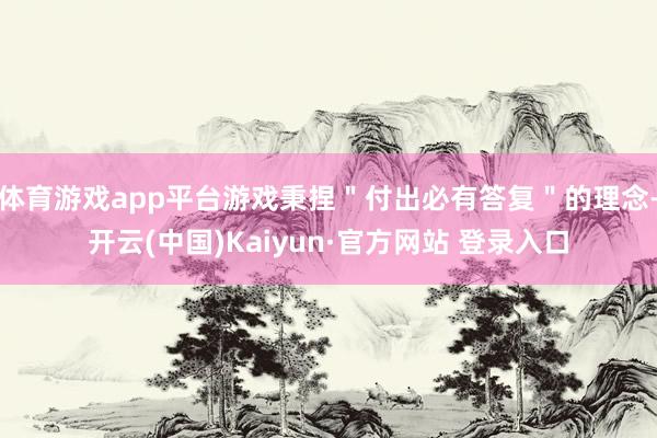 体育游戏app平台游戏秉捏＂付出必有答复＂的理念-开云(中国)Kaiyun·官方网站 登录入口