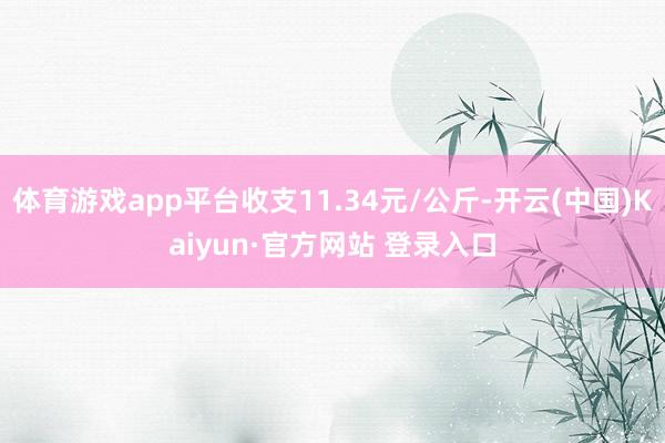 体育游戏app平台收支11.34元/公斤-开云(中国)Kaiyun·官方网站 登录入口