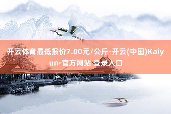 开云体育最低报价7.00元/公斤-开云(中国)Kaiyun·官方网站 登录入口