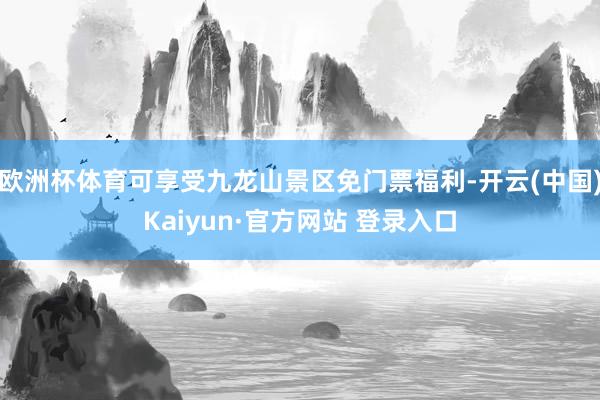 欧洲杯体育可享受九龙山景区免门票福利-开云(中国)Kaiyun·官方网站 登录入口