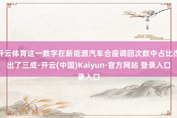 开云体育这一数字在新能源汽车合座调回次数中占比杰出了三成-开云(中国)Kaiyun·官方网站 登录入口