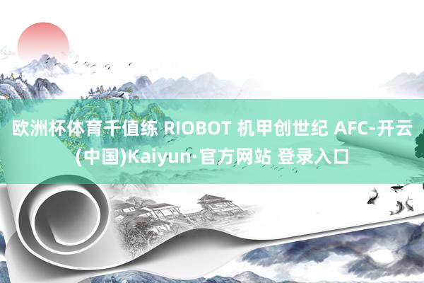 欧洲杯体育千值练 RIOBOT 机甲创世纪 AFC-开云(中国)Kaiyun·官方网站 登录入口