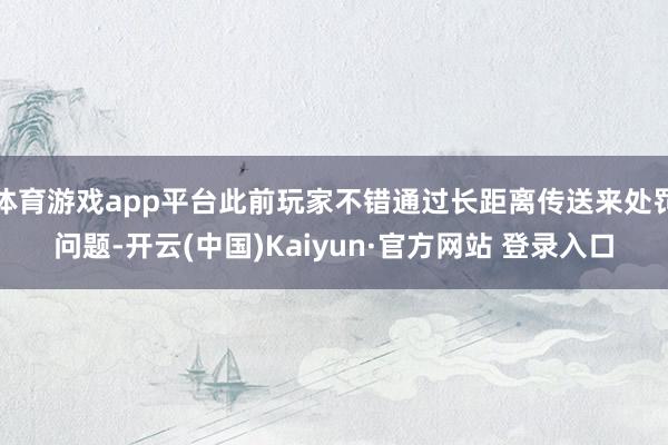 体育游戏app平台此前玩家不错通过长距离传送来处罚问题-开云(中国)Kaiyun·官方网站 登录入口