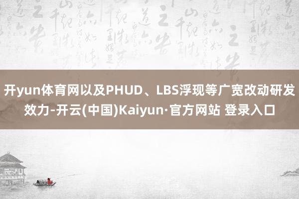 开yun体育网以及PHUD、LBS浮现等广宽改动研发效力-开云(中国)Kaiyun·官方网站 登录入口