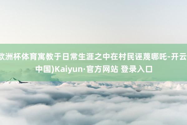 欧洲杯体育寓教于日常生涯之中在村民诬蔑哪吒-开云(中国)Kaiyun·官方网站 登录入口