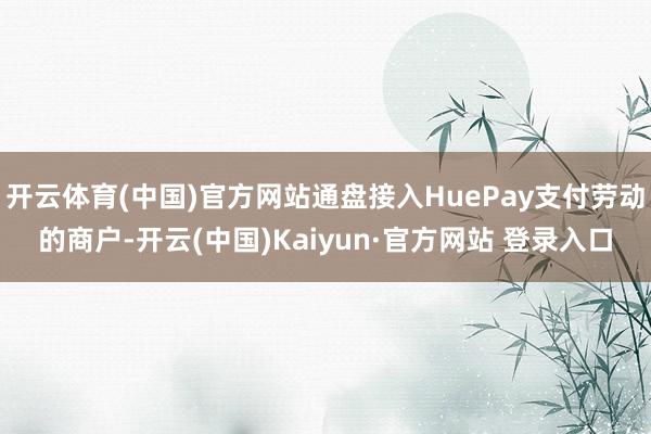 开云体育(中国)官方网站通盘接入HuePay支付劳动的商户-开云(中国)Kaiyun·官方网站 登录入口