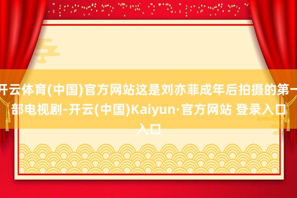 开云体育(中国)官方网站这是刘亦菲成年后拍摄的第一部电视剧-开云(中国)Kaiyun·官方网站 登录入口