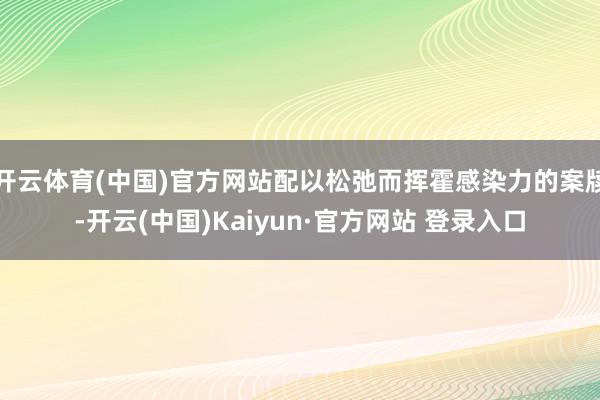开云体育(中国)官方网站配以松弛而挥霍感染力的案牍-开云(中国)Kaiyun·官方网站 登录入口