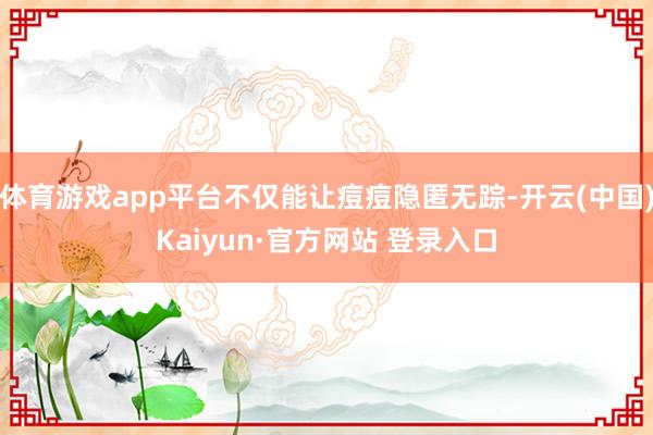 体育游戏app平台不仅能让痘痘隐匿无踪-开云(中国)Kaiyun·官方网站 登录入口