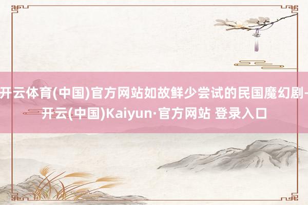 开云体育(中国)官方网站如故鲜少尝试的民国魔幻剧-开云(中国)Kaiyun·官方网站 登录入口
