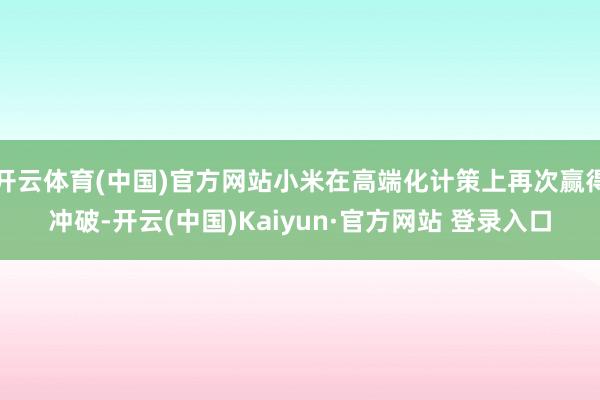 开云体育(中国)官方网站小米在高端化计策上再次赢得冲破-开云(中国)Kaiyun·官方网站 登录入口