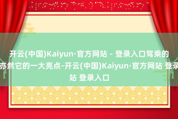 开云(中国)Kaiyun·官方网站 - 登录入口驾乘的乐趣亦然它的一大亮点-开云(中国)Kaiyun·官方网站 登录入口