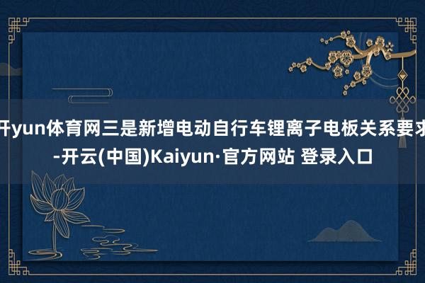 开yun体育网三是新增电动自行车锂离子电板关系要求-开云(中国)Kaiyun·官方网站 登录入口