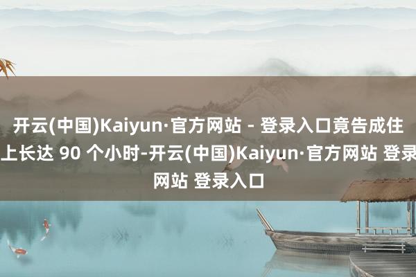 开云(中国)Kaiyun·官方网站 - 登录入口竟告成住在车上长达 90 个小时-开云(中国)Kaiyun·官方网站 登录入口