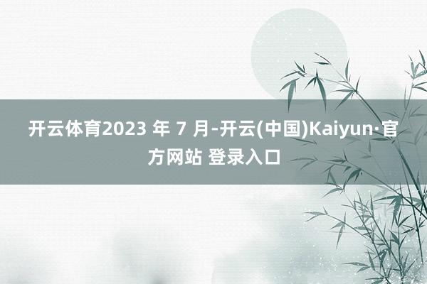 开云体育2023 年 7 月-开云(中国)Kaiyun·官方网站 登录入口