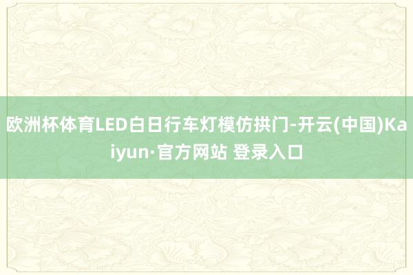 欧洲杯体育LED白日行车灯模仿拱门-开云(中国)Kaiyun·官方网站 登录入口