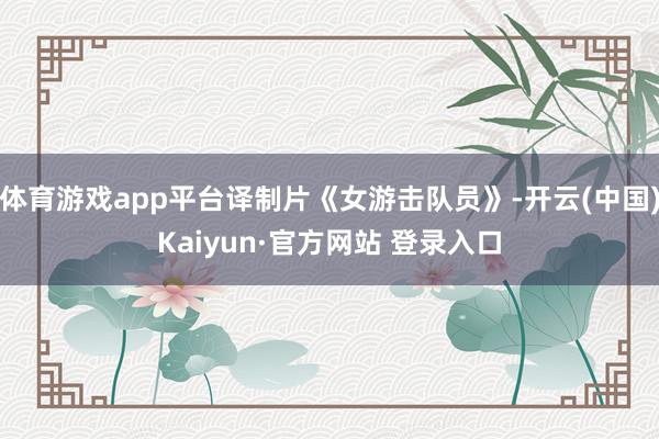 体育游戏app平台译制片《女游击队员》-开云(中国)Kaiyun·官方网站 登录入口