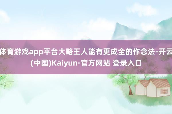 体育游戏app平台大略王人能有更成全的作念法-开云(中国)Kaiyun·官方网站 登录入口