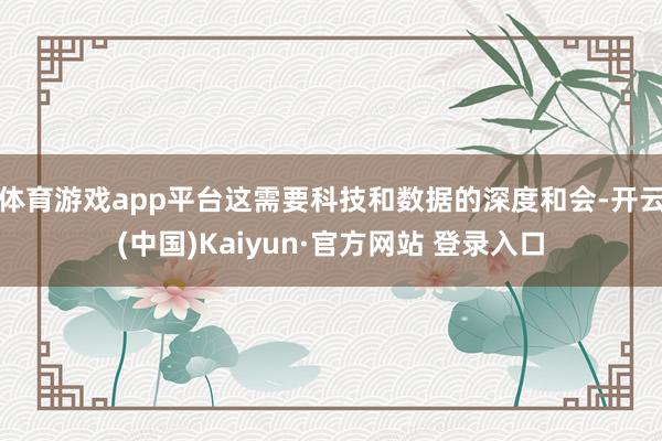 体育游戏app平台这需要科技和数据的深度和会-开云(中国)Kaiyun·官方网站 登录入口