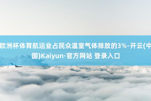 欧洲杯体育航运业占民众温室气体排放的3%-开云(中国)Kaiyun·官方网站 登录入口